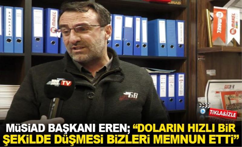 MÜSİAD Başkanı Eren; “Doların hızlı bir şekilde düşmesi bizleri memnun etti”