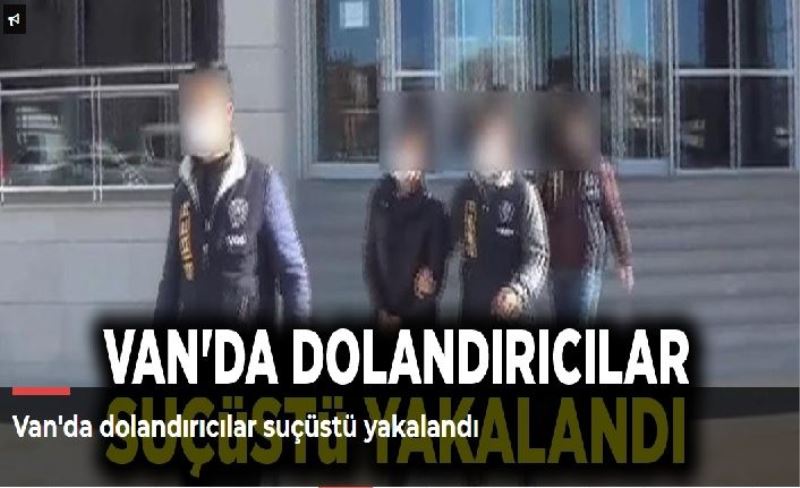 Van'da dolandırıcılar suçüstü yakalandı