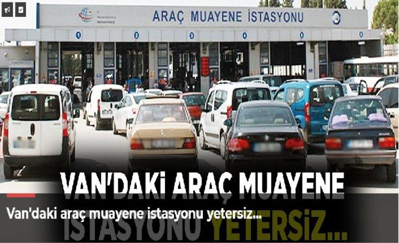 Van'daki araç muayene istasyonu yetersiz…