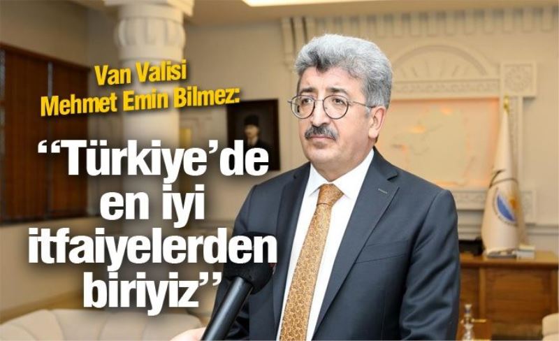 Van Valisi Mehmet Emin Bilmez: “Türkiye’de en iyi itfaiyelerden biriyiz”