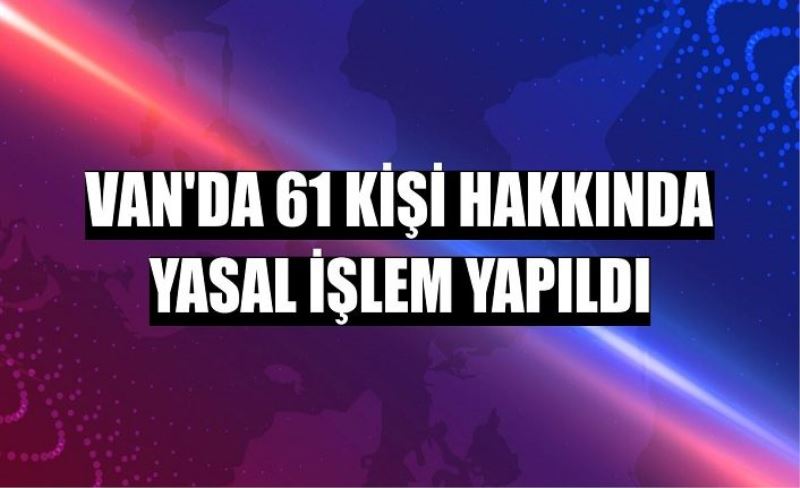 Van’da 61 kişi hakkında yasal işlem yapıldı