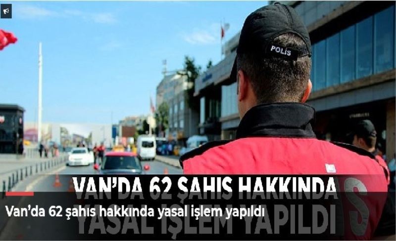 Van’da 62 şahıs hakkında yasal işlem yapıldı