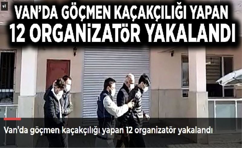 Van’da göçmen kaçakçılığı yapan 12 organizatör yakalandı