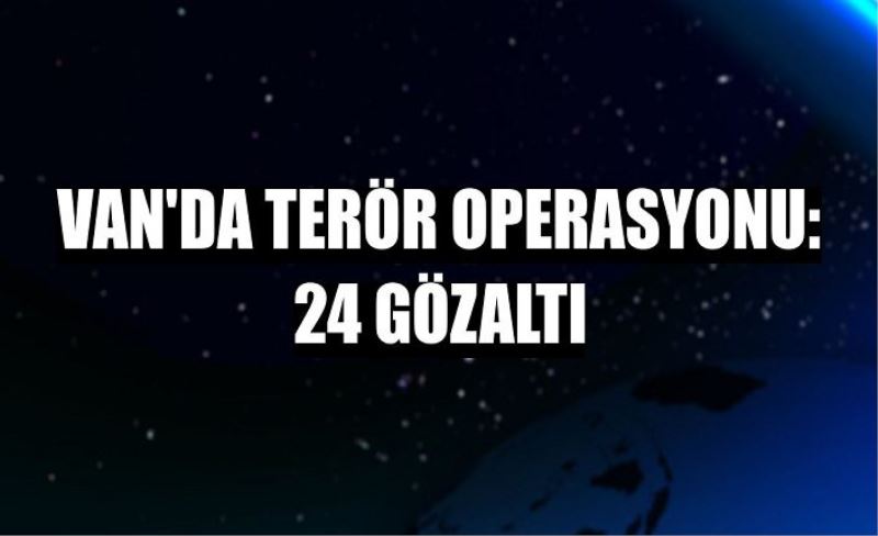 Van’da terör operasyonu: 24 gözaltı