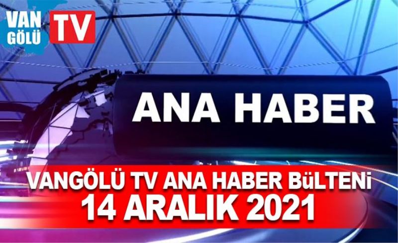 Vangölü TV Ana Haber Bülteni 14 Aralık 2021