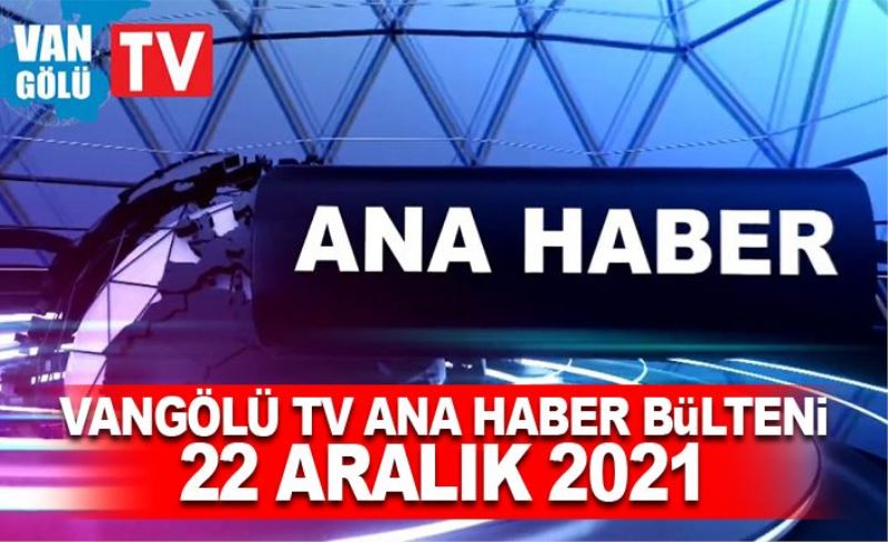 Vangölü TV Ana Haber Bülteni 22 Aralık 2021