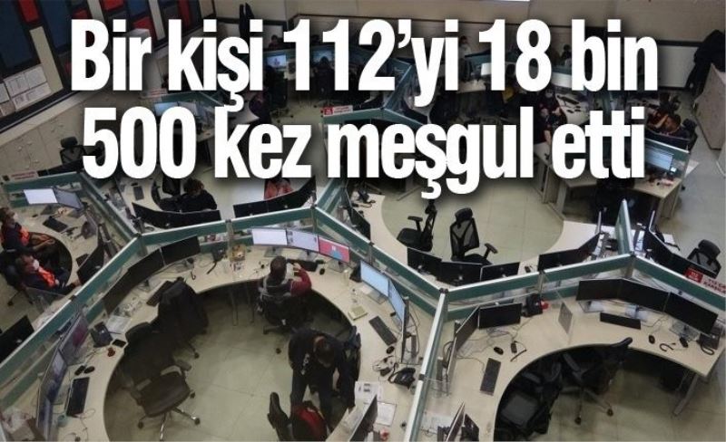 Bir kişi 112’yi 18 bin 500 kez meşgul etti