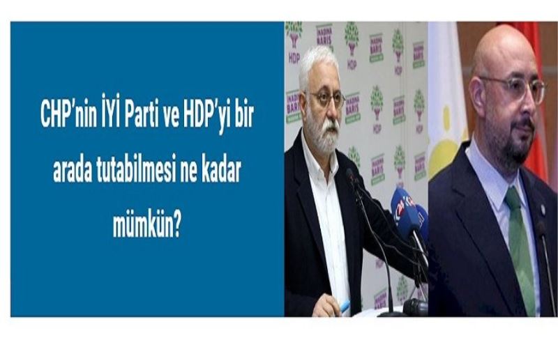 CHP’nin İYİ Parti ve HDP’yi bir arada tutabilmesi ne kadar mümkün?
