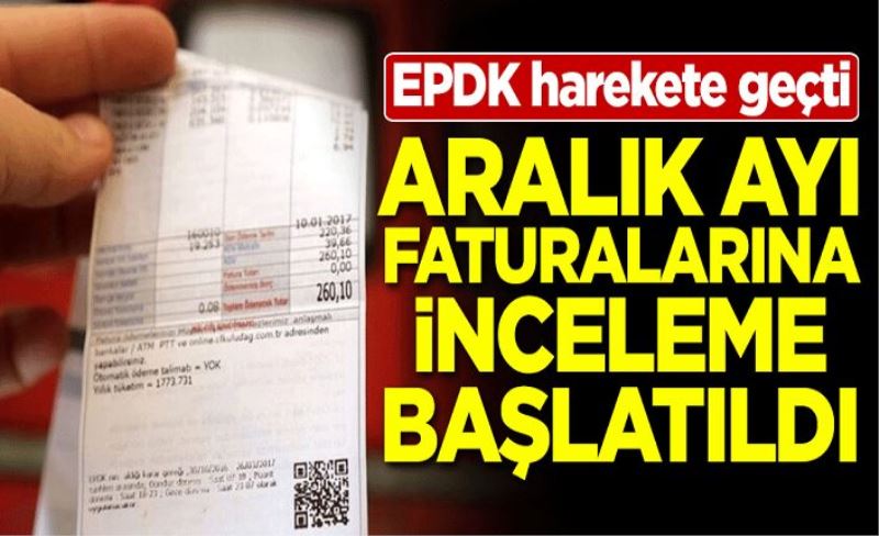 EPDK harekete geçti! Aralık ayı faturalarına inceleme başlatıldı