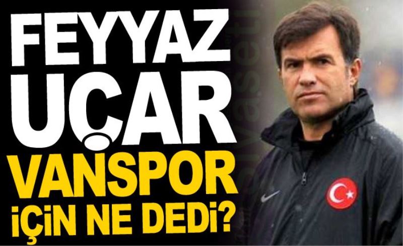 Feyyaz Uçar Vanspor için ne dedi?