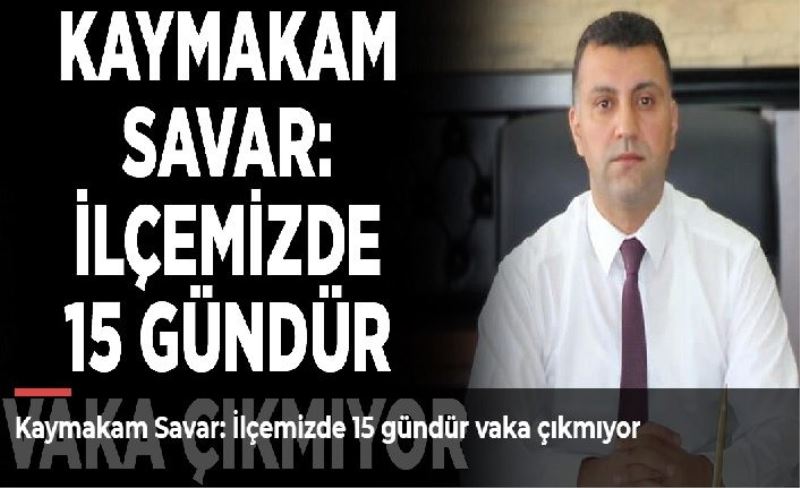 Kaymakam Savar: İlçemizde 15 gündür vaka çıkmıyor