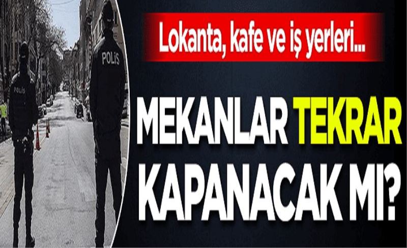 Mekanlar tekrar kapanacak mı? Lokanta, kafe ve iş yerleri...