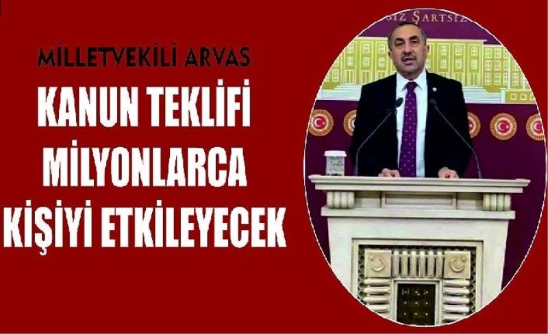 Milletvekili Arvas: “Kanun teklifi milyonlarca kişiyi etkileyecek”