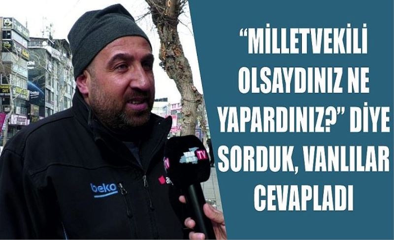 “Milletvekili olsaydınız ne yapardınız?” diye sorduk, Vanlılar cevapladı