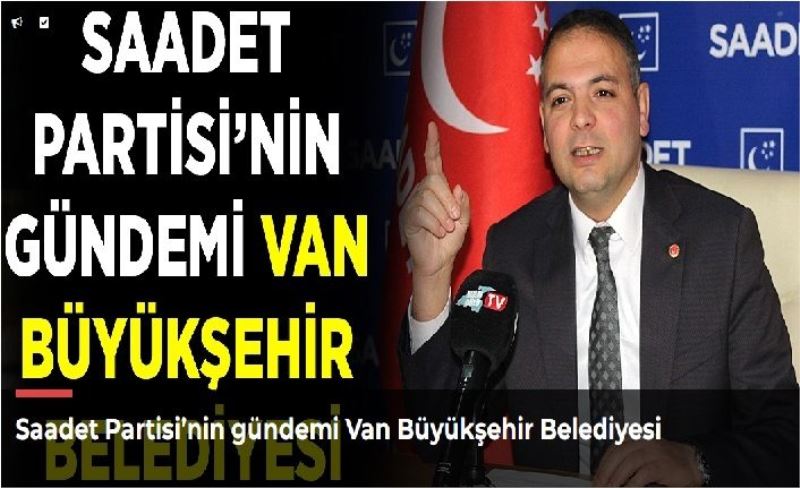 Saadet Partisi’nin gündemi Van Büyükşehir Belediyesi