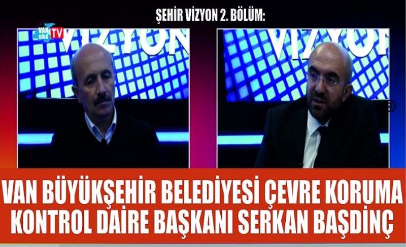Şehir Vizyon 2. Bölüm: Van Büyükşehir Belediyesi Çevre Koruma Kontrol Daire Başkanı Serkan Başdinç