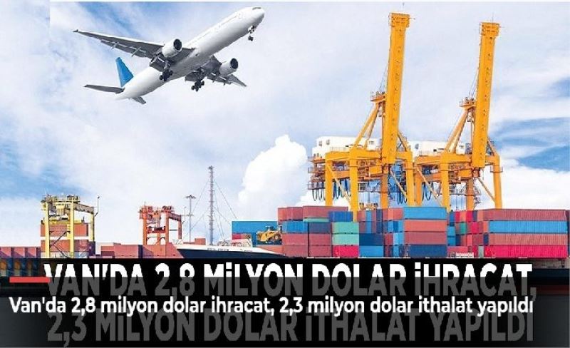 Van'da 2,8 milyon dolar ihracat, 2,3 milyon dolar ithalat yapıldı