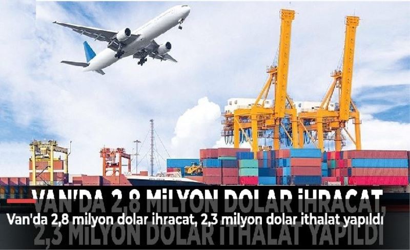 Van'da 2,8 milyon dolar ihracat, 2,3 milyon dolar ithalat yapıldı