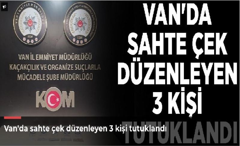 Van'da sahte çek düzenleyen 3 kişi tutuklandı