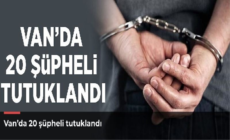 Van’da 20 şüpheli tutuklandı