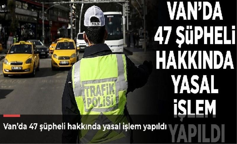 Van’da 47 şüpheli hakkında yasal işlem yapıldı