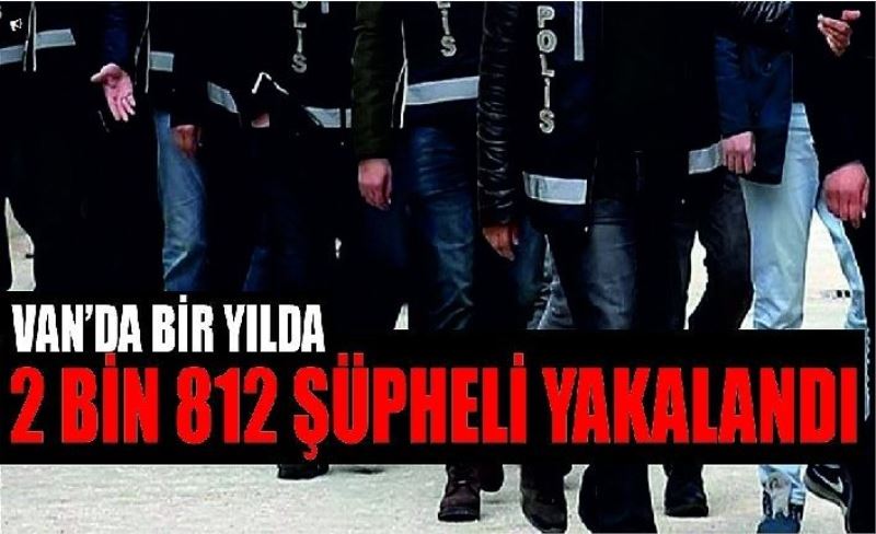 Van’da bir yılda 2 bin 812 şüpheli yakalandı