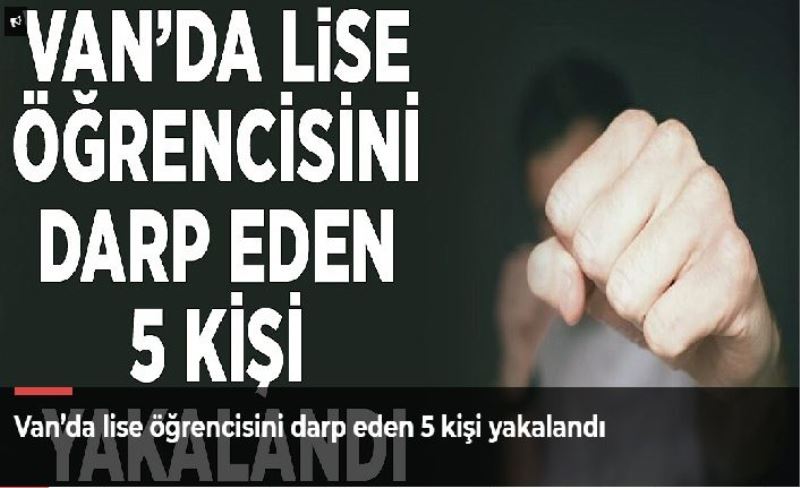 Van’da lise öğrencisini darp eden 5 kişi yakalandı