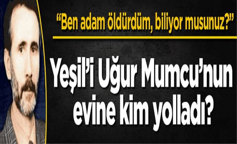 Yeşil’i Uğur Mumcu’nun evine kim yolladı?