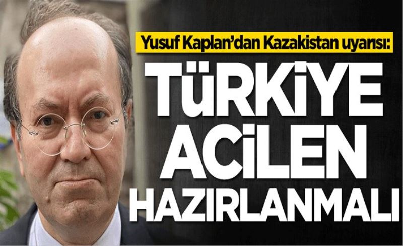 Yusuf Kaplan’dan Kazakistan uyarısı: Türkiye acilen hazırlanmalı