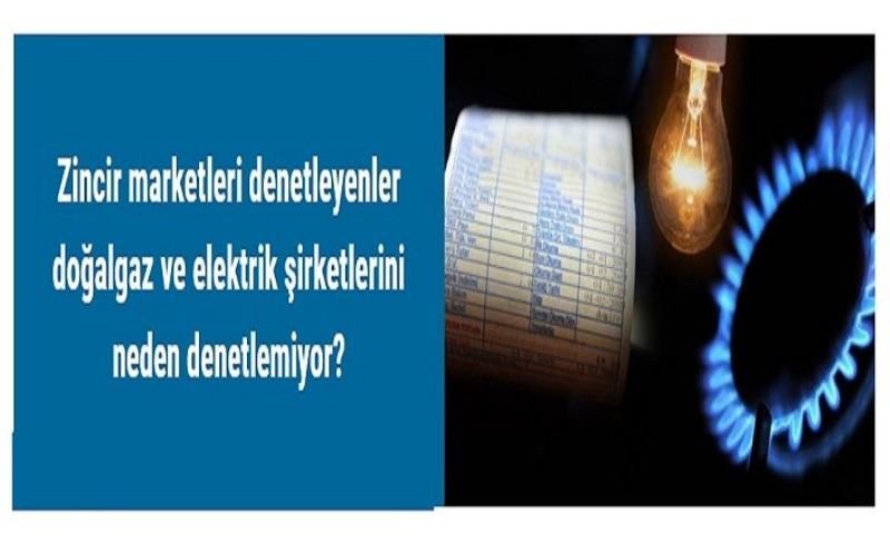 Zincir marketleri denetleyenler doğalgaz ve elektrik şirketlerini neden denetlemiyor?