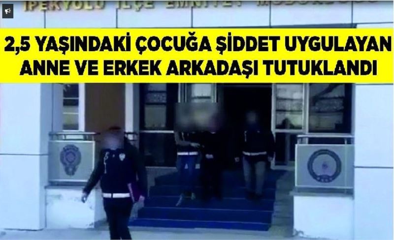 2,5 yaşındaki çocuğa şiddet uygulayan anne ve erkek arkadaşı tutuklandı