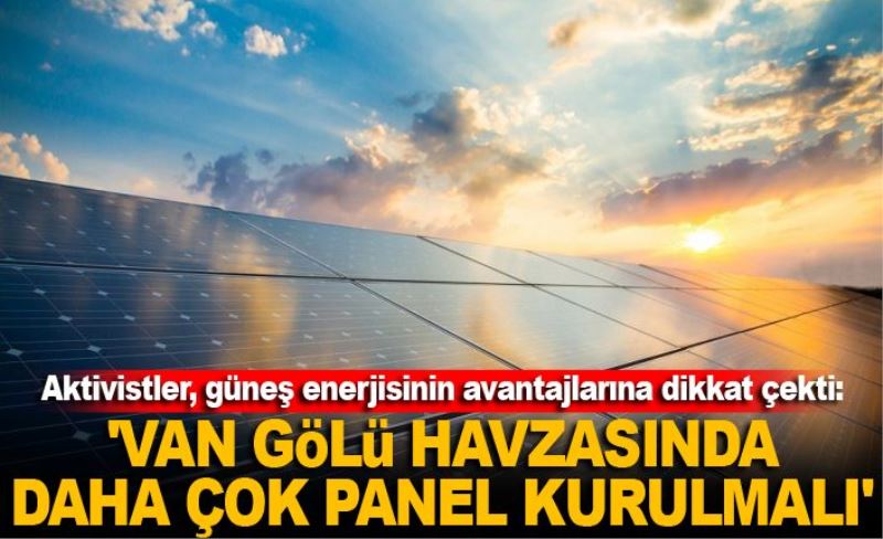 Aktivistler, güneş enerjisinin avantajlarına dikkat çekti: 'Van Gölü havzasında daha çok panel kurulmalı'