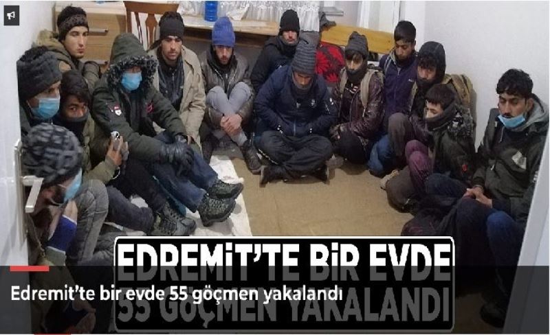 Edremit’te bir evde 55 göçmen yakalandı
