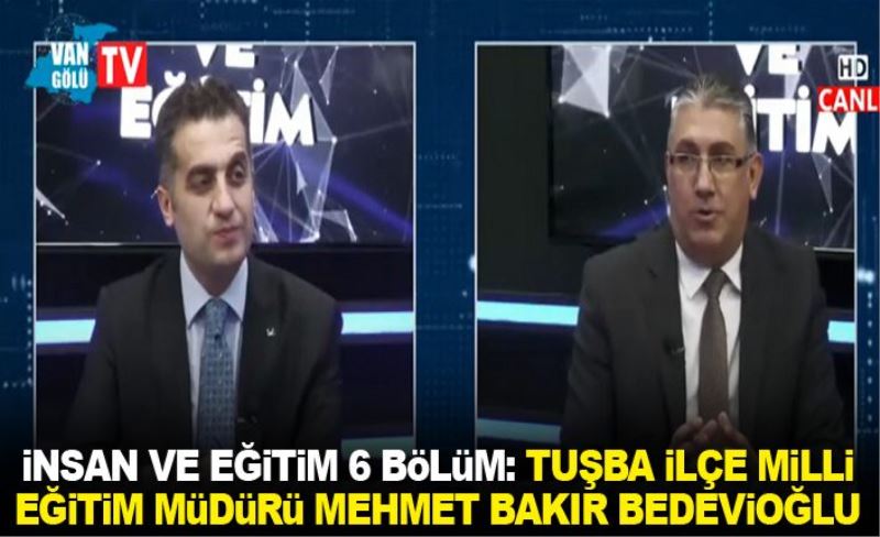 İnsan ve Eğitim 6 Bölüm: Tuşba İlçe Milli Eğitim Müdürü Mehmet Bakır Bedevioğlu