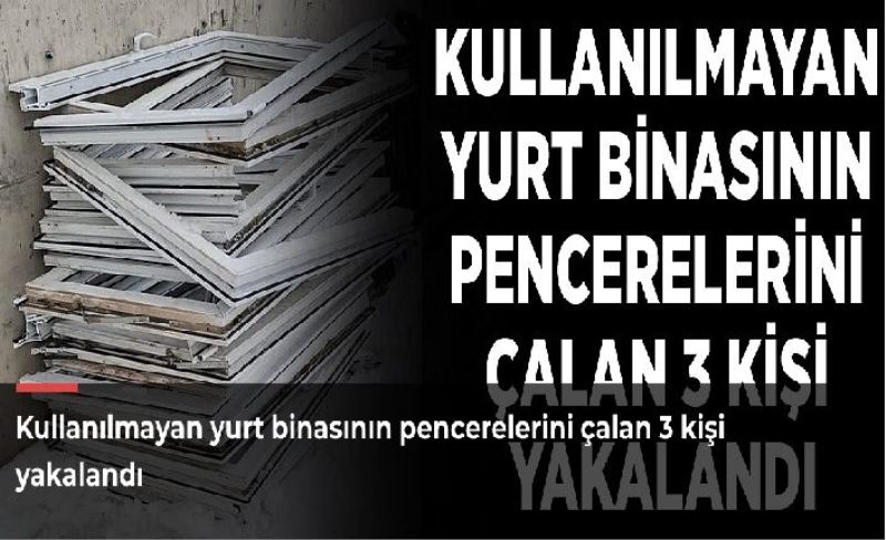 Kullanılmayan yurt binasının pencerelerini çalan 3 kişi yakalandı