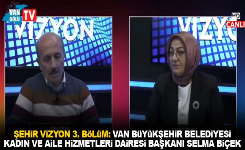 Şehir Vizyon 3. Bölüm: Van Büyükşehir Belediyesi Kadın Ve Aile Hizmetleri Dairesi Başkanı Selma Biçek