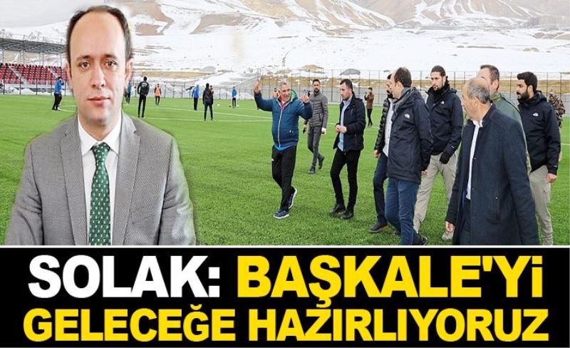 Solak: Başkale'yi geleceğe hazırlıyoruz