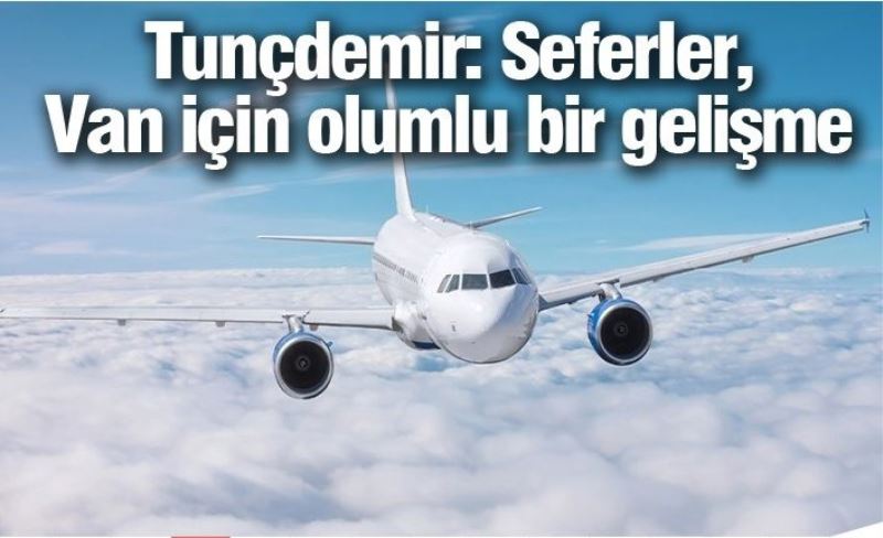 Tunçdemir: Seferler, Van için olumlu bir gelişme