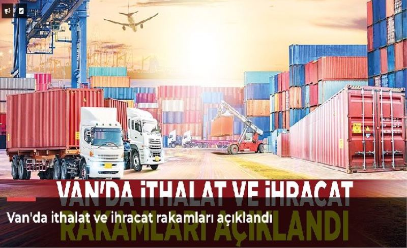 Van'da ithalat ve ihracat rakamları açıklandı