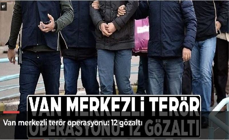 Van merkezli terör operasyonu: 12 gözaltı