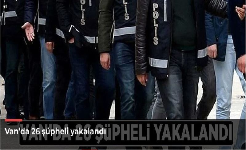 Van’da 26 şüpheli yakalandı