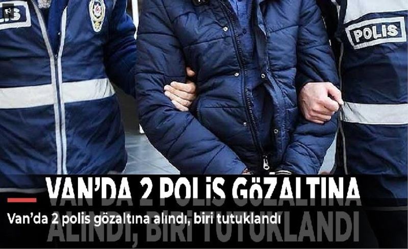 Van’da 2 polis gözaltına alındı, biri tutuklandı