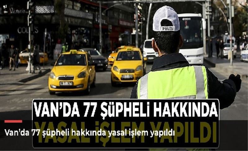 Van’da 77 şüpheli hakkında yasal işlem yapıldı