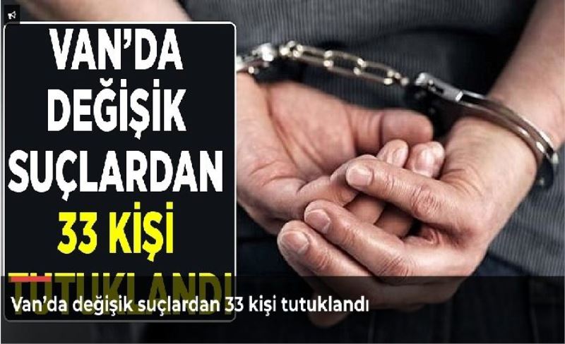 Van’da değişik suçlardan 33 kişi tutuklandı