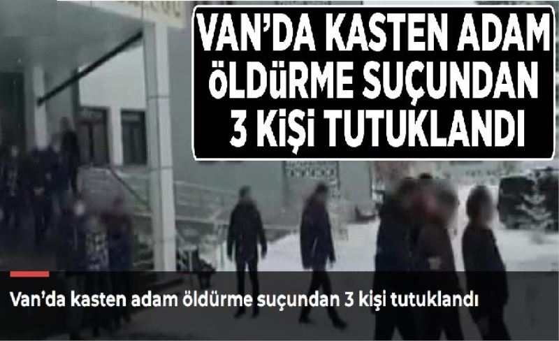 Van’da kasten adam öldürme suçundan 3 kişi tutuklandı