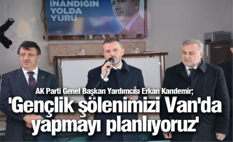 AK Parti Genel Başkan Yardımcısı Erkan Kandemir; 'Gençlik şölenimizi Van'da yapmayı planlıyoruz'