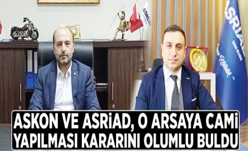 ASKON ve ASRİAD, o arsaya cami yapılması kararını olumlu buldu