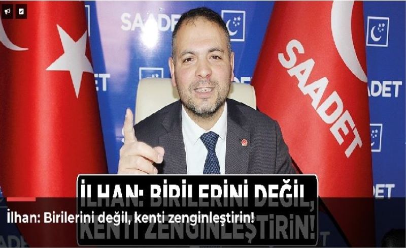 İlhan: Birilerini değil, kenti zenginleştirin!