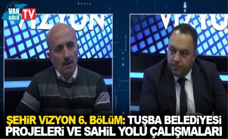 Şehir Vizyon 6. Bölüm: Tuşba Belediyesi projeleri ve sahil yolu çalışmaları