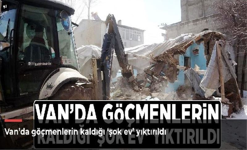 Van’da göçmenlerin kaldığı ‘şok ev’ yıktırıldı